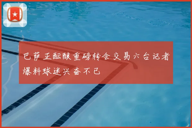 巴萨正酝酿重磅转会交易六台记者爆料球迷兴奋不已