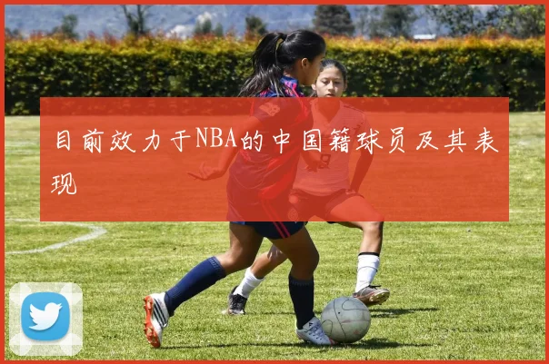 目前效力于NBA的中国籍球员及其表现