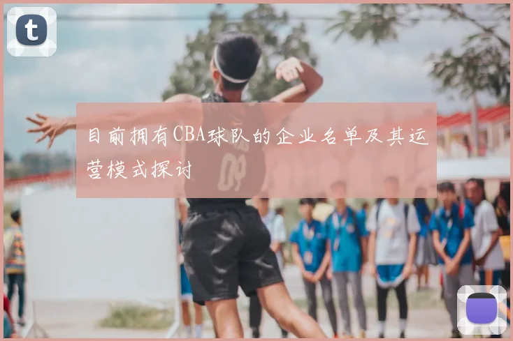 目前拥有CBA球队的企业名单及其运营模式探讨