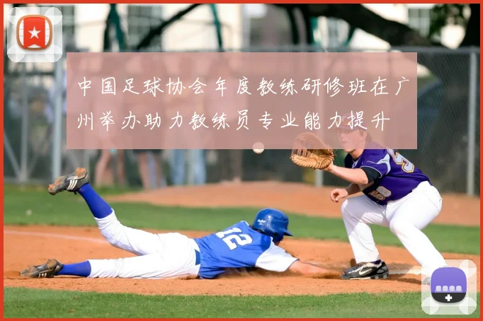 中国足球协会年度教练研修班在广州举办助力教练员专业能力提升