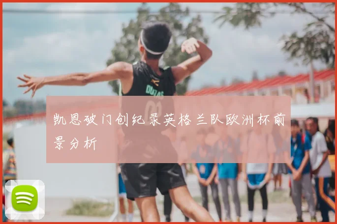 凯恩破门创纪录英格兰队欧洲杯前景分析